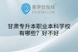 甘肃专升本职业本科学校有哪些？好不好