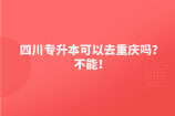 四川专升本可以去重庆吗？不能！