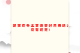 湖南专升本英语要过四级吗？没有规定！