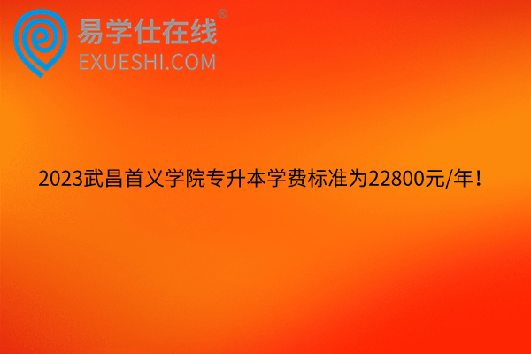 2023武昌首义学院专升本学费标准为22800元/年！