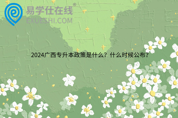 2024广西专升本政策是什么？什么时候公布？