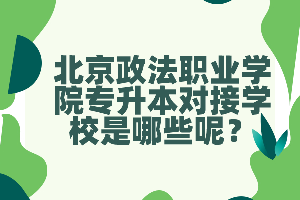 北京政法职业学院专升本对接学校是哪些呢？