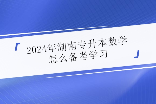 2024年湖南专升本数学怎么备考学习