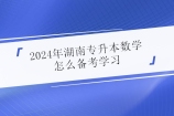 2024年湖南专升本高等数学考纲未公布该怎么备考呢？
