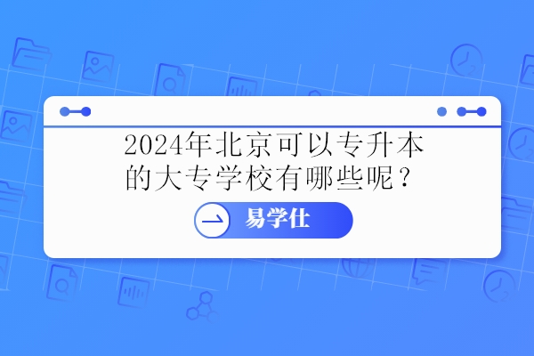 2024年北京可以专升本的大专学校有哪些呢？