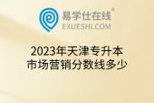 2023年天津专升本市场营销分数线多少