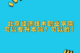 北京经济技术职业学院可以专升本吗？可以的！