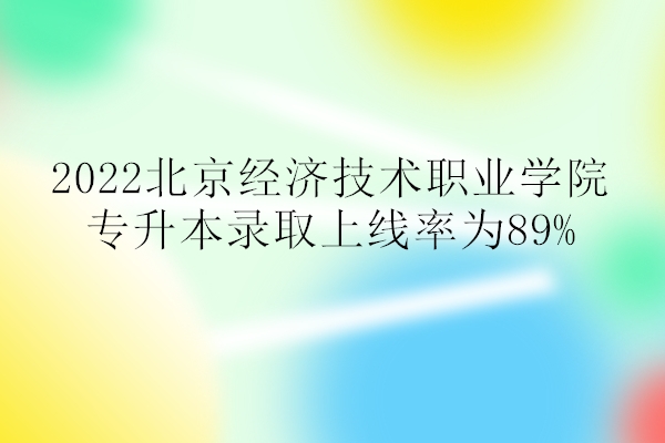 2022北京经济技术职业学院专升本录取上线率为89%