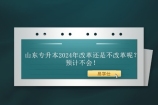 山东专升本2024年改革还是不改革呢？预计不会！