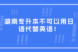 湖南专升本可以用日语代替英语吗？不可以！