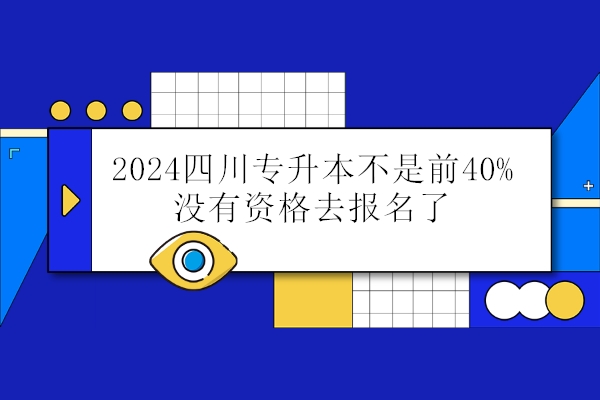 2024四川专升本不是前40%没有资格去报名了