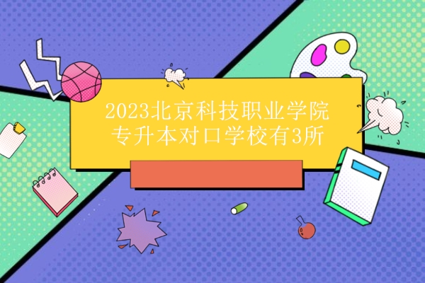 2023北京科技职业学院专升本对口学校有3所！