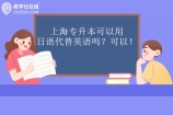 上海专升本可以用日语代替英语吗？可以！