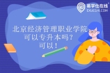 北京经济管理职业学院可以专升本吗？可以！