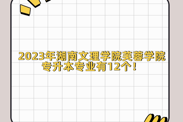 2023年湖南文理学院芙蓉学院专升本专业有12个！