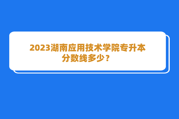 2023湖南应用技术学院专升本分数线多少？