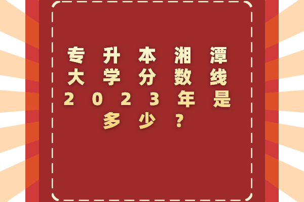 专升本湘潭大学分数线2023年是多少？