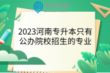 2023河南专升本只有公办院校招生的专业