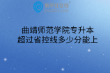 曲靖师范学院专升本超过省控线多少分能上