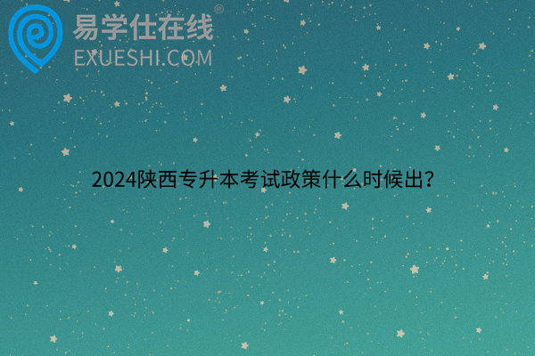 2024陕西专升本考试政策什么时候出？