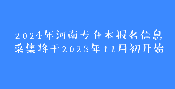 2024年河南专升本报名信息采集将于2023年11月初开始