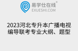 2023河北专升本广播电视编导联考专业大纲、题型