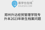 郑州升达经贸管理学院专升本2023年新生档案问题