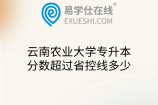 云南农业大学专升本分数超过省控线多少