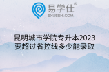 昆明城市学院专升本2023要超过省控线多少能录取