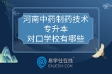 河南中药制药技术专升本对口学校有哪些