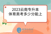 2023云南专升本体育类考多少分能上