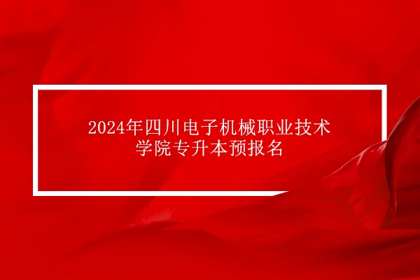 2024年四川电子机械职业技术学院专升本预报名