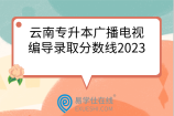 云南专升本广播电视编导录取分数线2023