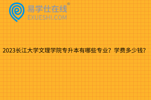 2023长江大学文理学院专升本有哪些专业？学费多少钱？
