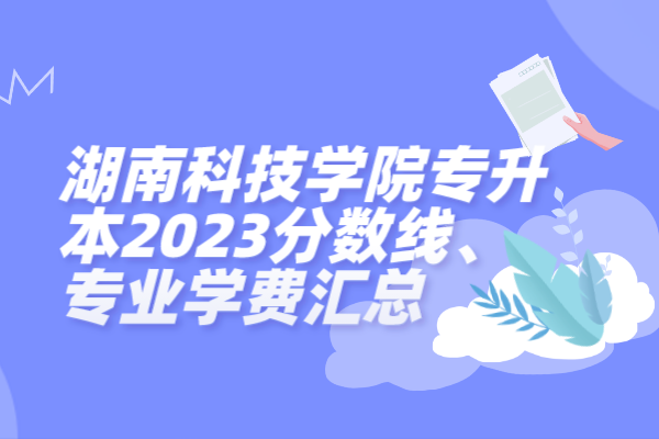 湖南科技学院专升本2023分数线、专业学费汇总