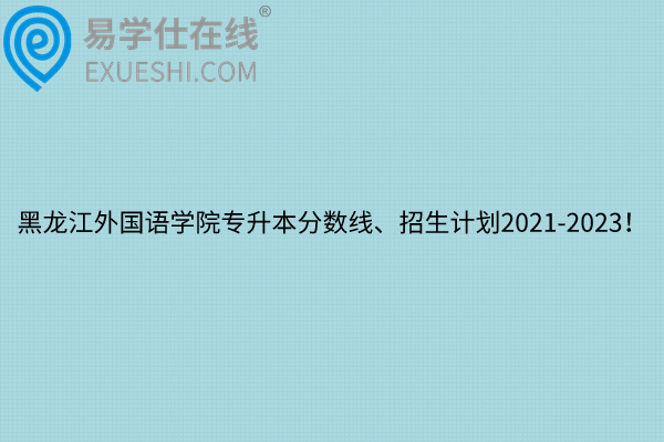 黑龙江外国语学院专升本分数线、招生计划2021-2023！