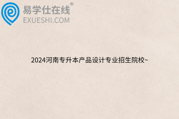 2024河南专升本产品设计专业招生院校~