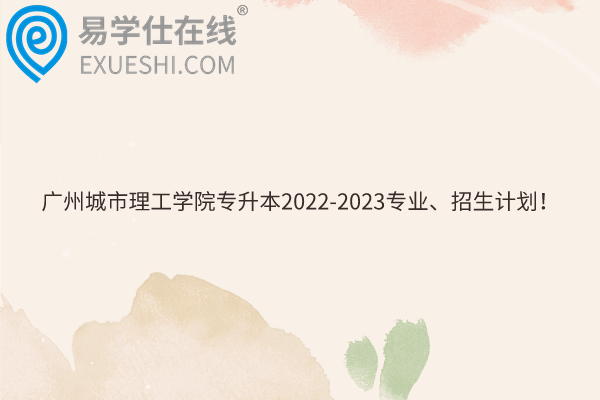 广州城市理工学院专升本2022-2023专业、招生计划！