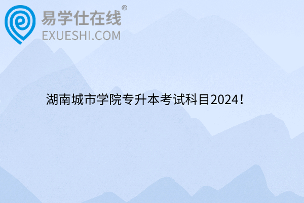 湖南城市学院专升本考试科目2024！