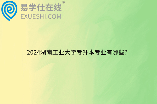 2024湖南工业大学专升本专业有哪些？