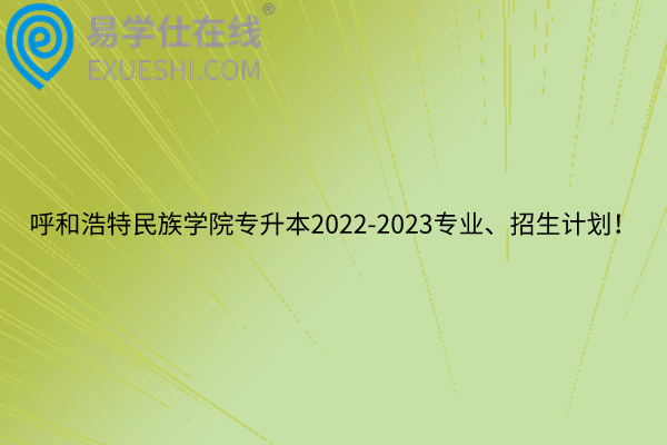 呼和浩特民族学院专升本2022-2023专业、招生计划！