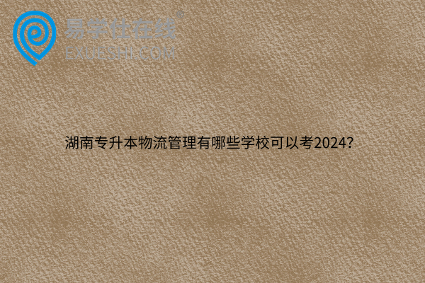 湖南专升本物流管理有哪些学校可以考2024？