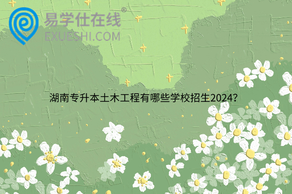 湖南专升本土木工程有哪些学校招生2024？