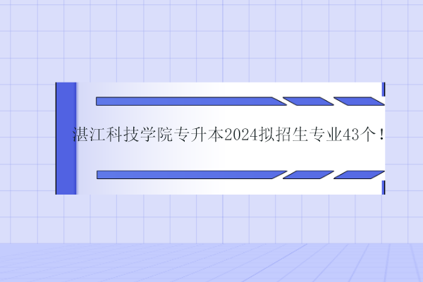 湛江科技学院专升本2024拟招生专业43个！