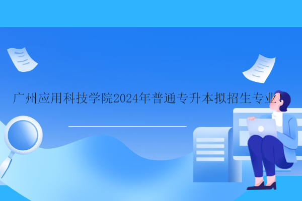 广州应用科技学院2024年普通专升本拟招生专业！