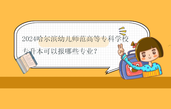 2024哈尔滨幼儿师范高等专科学校专升本可以报哪些专业？