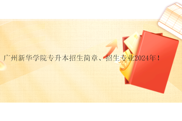 广州新华学院专升本招生简章、招生专业2024