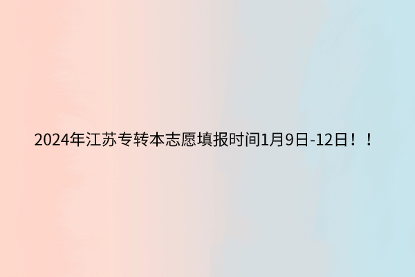 2024年江苏专转本志愿填报时间1月9日-12日！！