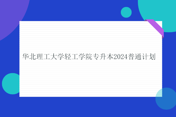 华北理工大学轻工学院专升本2024普通计划扩招至2200人！