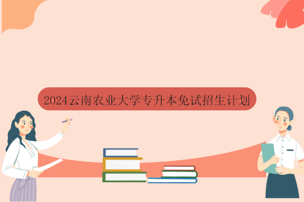 2024云南农业大学专升本免试招生计划